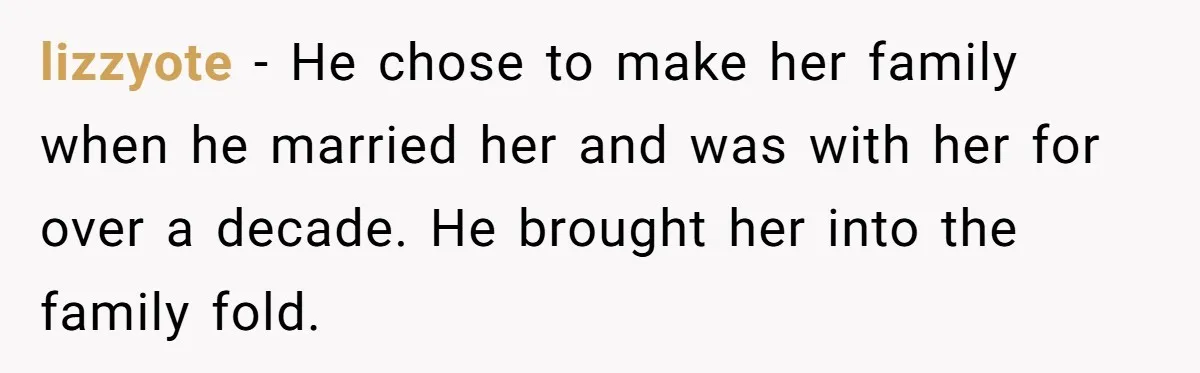 lizzyote − He chose to make her family when he married her and was with her for over a decade. He brought her into the family fold.
