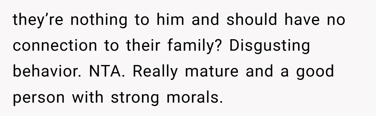 they’re nothing to him and should have no connection to their family? Disgusting behavior. NTA. Really mature and a good person with strong morals.