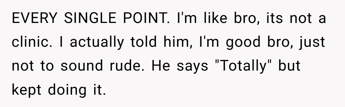 EVERY SINGLE POINT. I'm like bro, its not a clinic. I actually told him, I'm good bro, just not to sound rude. He says "Totally" but kept doing it.