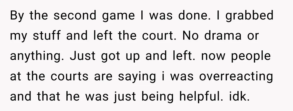 By the second game I was done. I grabbed my stuff and left the court. No drama or anything. Just got up and left. now people at the courts are...