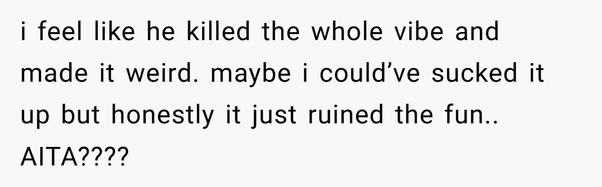 i feel like he killed the whole vibe and made it weird. maybe i could’ve sucked it up but honestly it just ruined the fun.. AITA????