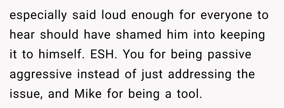 especially said loud enough for everyone to hear should have shamed him into keeping it to himself. ESH. You for being passive aggressive instead of just addressing the issue, and...