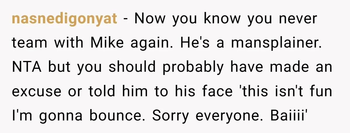nasnedigonyat − Now you know you never team with Mike again. He's a mansplainer. NTA but you should probably have made an excuse or told him to his face 'this...
