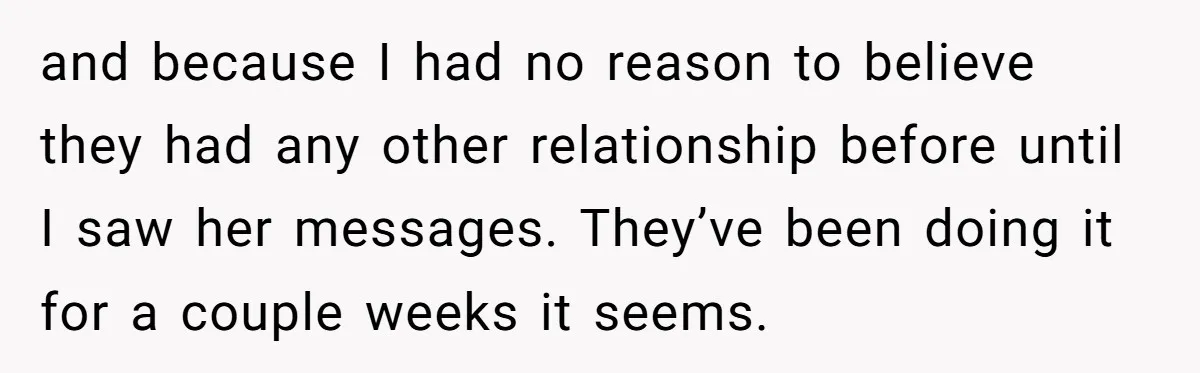 and because I had no reason to believe they had any other relationship before until I saw her messages. They’ve been doing it for a couple weeks it seems.