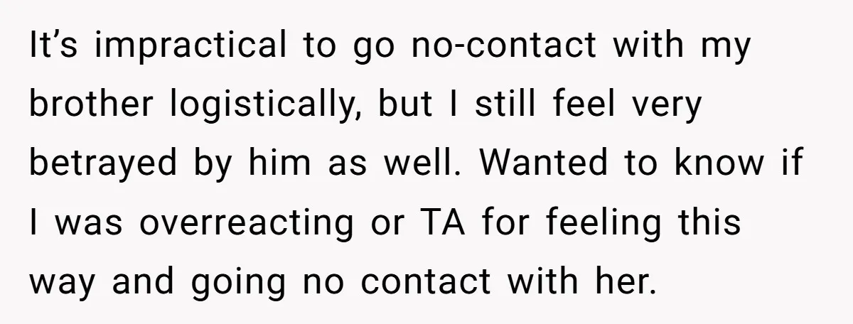 It’s impractical to go no-contact with my brother logistically, but I still feel very betrayed by him as well. Wanted to know if I was overreacting or TA for feeling...