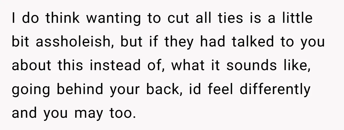 I do think wanting to cut all ties is a little bit assholeish, but if they had talked to you about this instead of, what it sounds like, going behind...