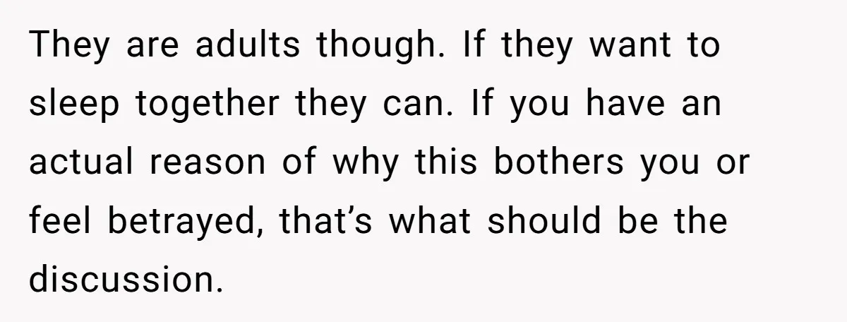 They are adults though. If they want to sleep together they can. If you have an actual reason of why this bothers you or feel betrayed, that’s what should be...