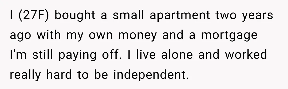 I (27F) bought a small apartment two years ago with my own money and a mortgage I'm still paying off. I live alone and worked really hard to be independent.