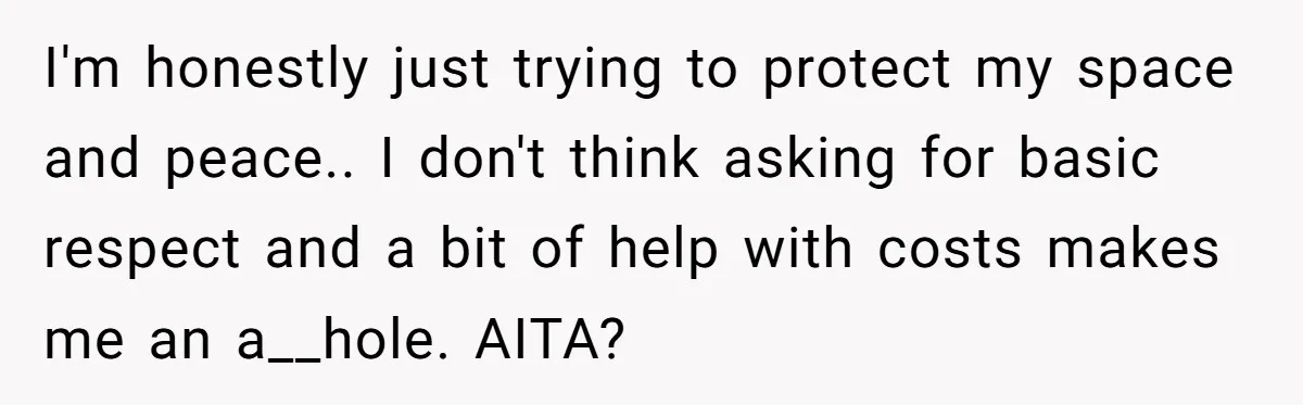 I'm honestly just trying to protect my space and peace.. I don't think asking for basic respect and a bit of help with costs makes me an a__hole. AITA?