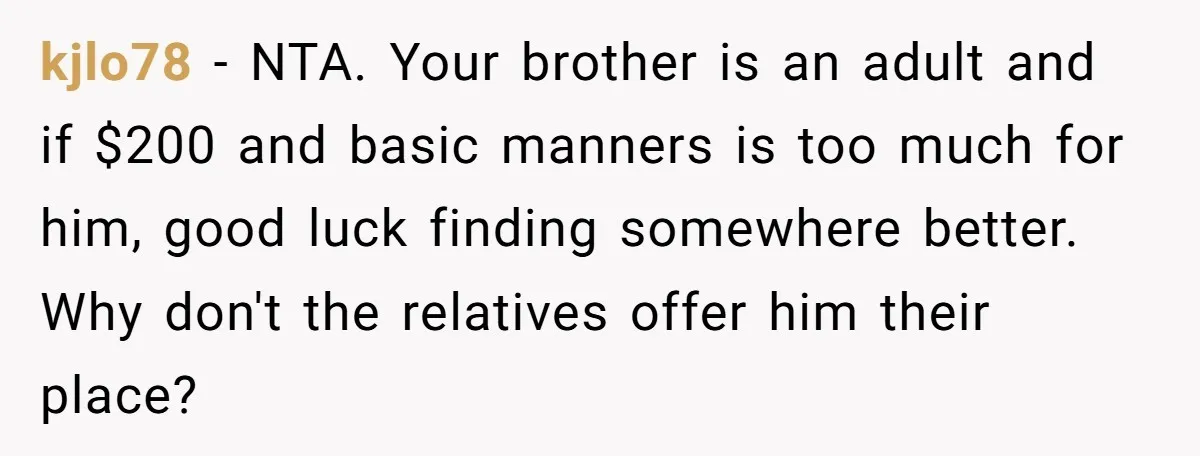 kjlo78 − NTA. Your brother is an adult and if $200 and basic manners is too much for him, good luck finding somewhere better. Why don't the relatives offer him...