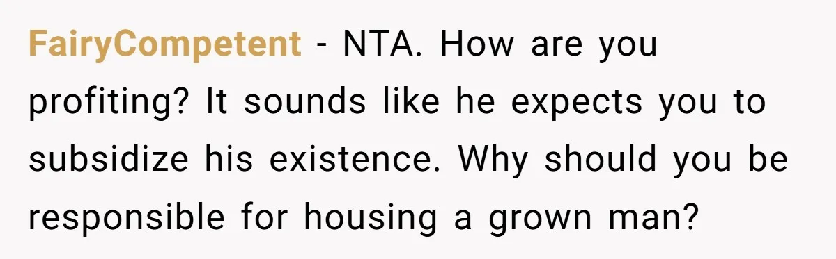 FairyCompetent − NTA. How are you profiting? It sounds like he expects you to subsidize his existence. Why should you be responsible for housing a grown man?