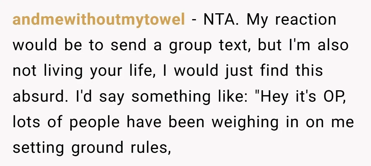 andmewithoutmytowel − NTA. My reaction would be to send a group text, but I'm also not living your life, I would just find this absurd. I'd say something like: "Hey...
