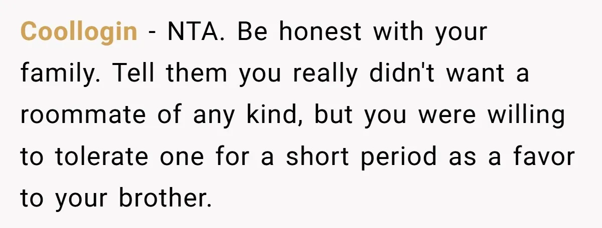 Coollogin − NTA. Be honest with your family. Tell them you really didn't want a roommate of any kind, but you were willing to tolerate one for a short period...