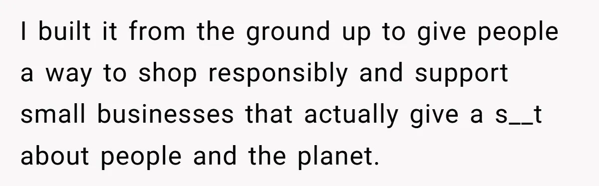 I built it from the ground up to give people a way to shop responsibly and support small businesses that actually give a s__t about people and the planet.