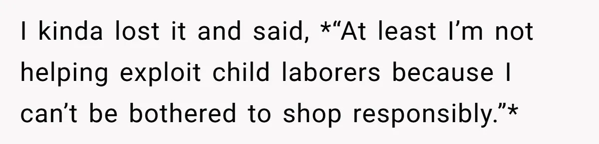 I kinda lost it and said, *“At least I’m not helping exploit child laborers because I can’t be bothered to shop responsibly.”*