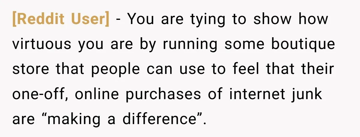 [Reddit User] − You are tying to show how virtuous you are by running some boutique store that people can use to feel that their one-off, online purchases of internet...