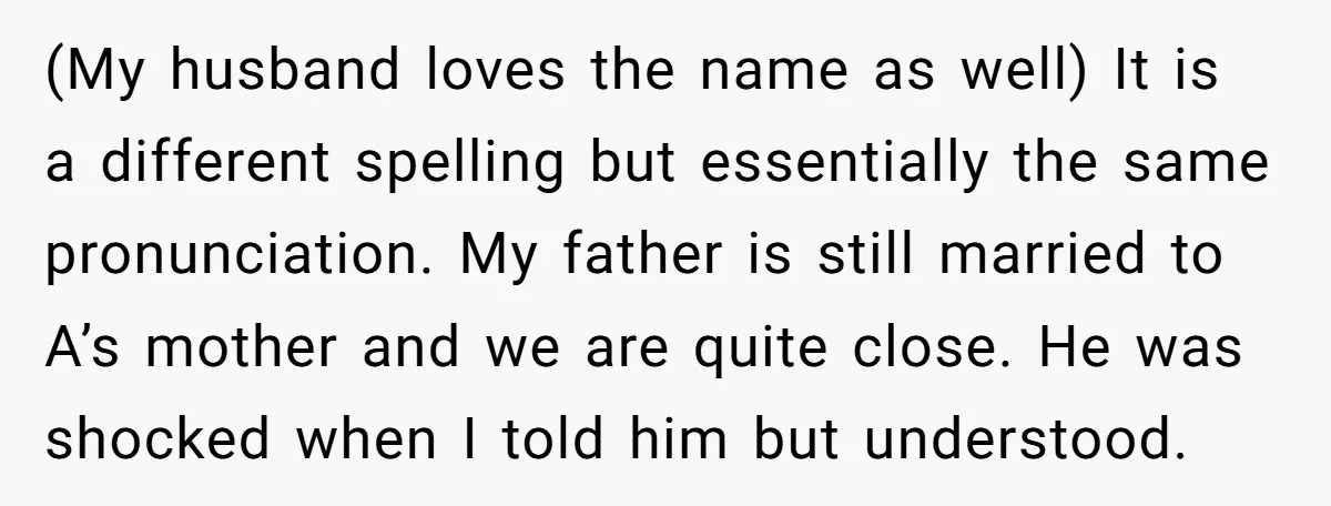 (My husband loves the name as well) It is a different spelling but essentially the same pronunciation. My father is still married to A’s mother and we are quite close....