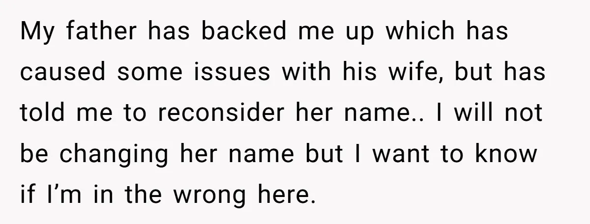 My father has backed me up which has caused some issues with his wife, but has told me to reconsider her name.. I will not be changing her name but...