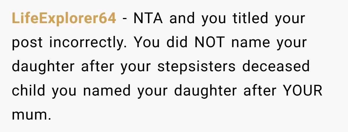 LifeExplorer64 − NTA and you titled your post incorrectly. You did NOT name your daughter after your stepsisters deceased child you named your daughter after YOUR mum.