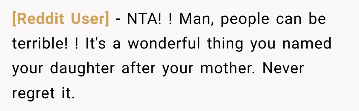[Reddit User] − NTA! ! Man, people can be terrible! ! It's a wonderful thing you named your daughter after your mother. Never regret it.