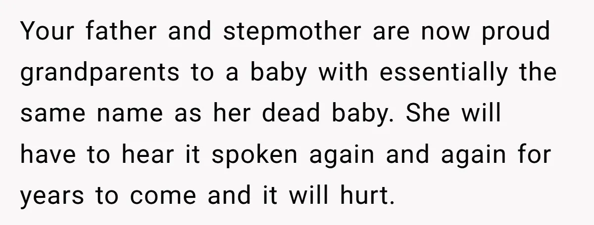 Your father and stepmother are now proud grandparents to a baby with essentially the same name as her dead baby. She will have to hear it spoken again and again...