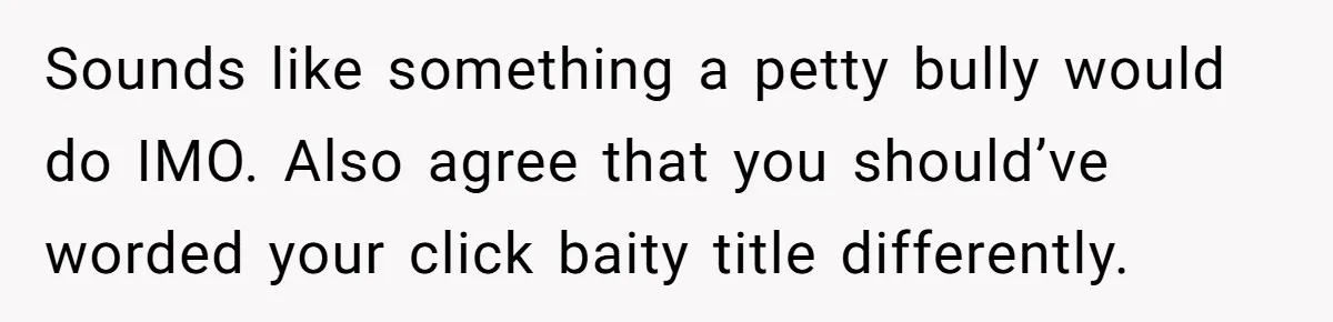 Sounds like something a petty bully would do IMO. Also agree that you should’ve worded your click baity title differently.