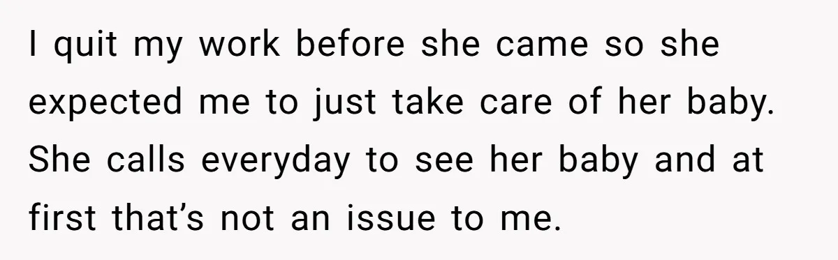 I quit my work before she came so she expected me to just take care of her baby. She calls everyday to see her baby and at first that’s not...