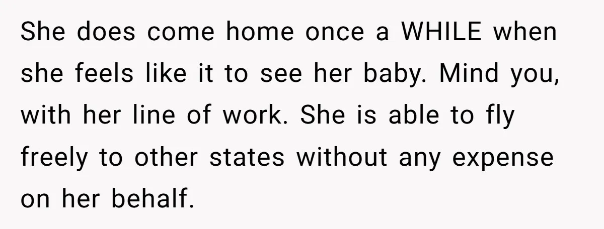 She does come home once a WHILE when she feels like it to see her baby. Mind you, with her line of work. She is able to fly freely to...