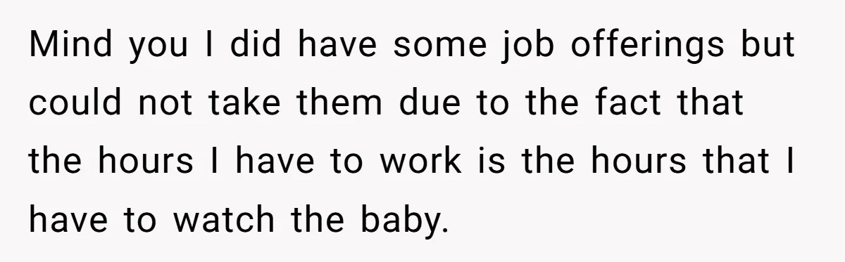 Mind you I did have some job offerings but could not take them due to the fact that the hours I have to work is the hours that I have...