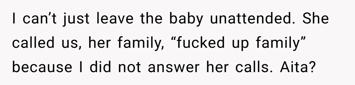 I can’t just leave the baby unattended. She called us, her family, “fucked up family” because I did not answer her calls. Aita?