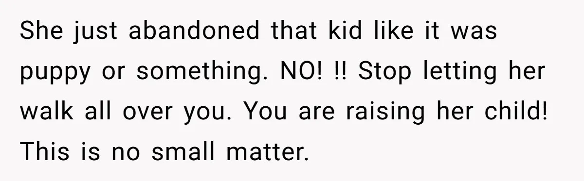 She just abandoned that kid like it was puppy or something. NO! !! Stop letting her walk all over you. You are raising her child! This is no small matter.