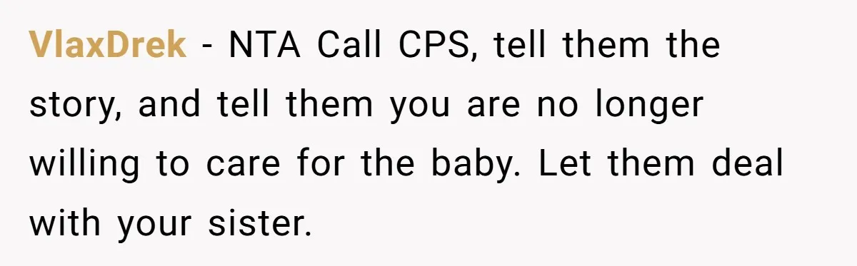 VlaxDrek − NTA Call CPS, tell them the story, and tell them you are no longer willing to care for the baby. Let them deal with your sister.