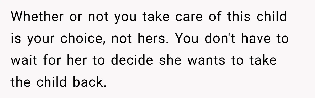 Whether or not you take care of this child is your choice, not hers. You don't have to wait for her to decide she wants to take the child back.
