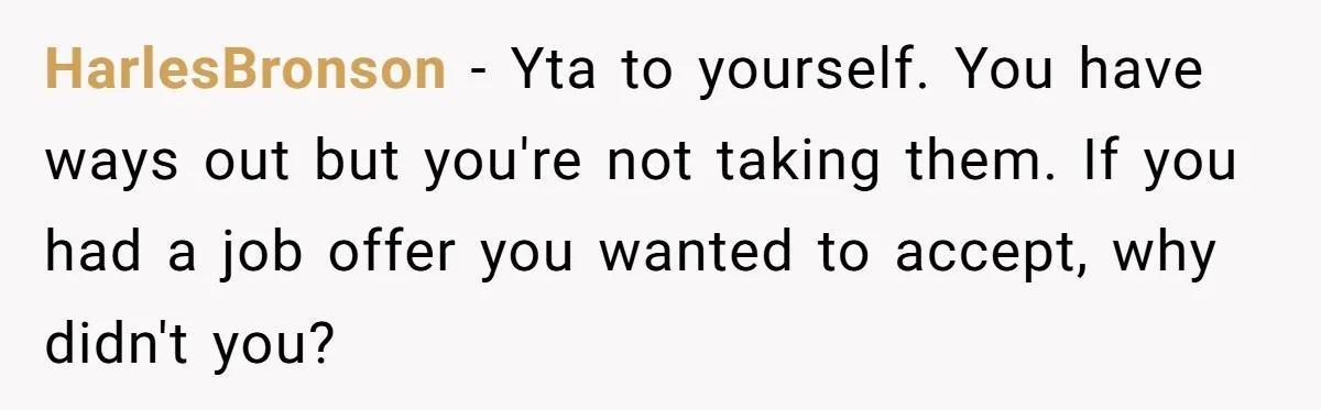 HarlesBronson − Yta to yourself. You have ways out but you're not taking them. If you had a job offer you wanted to accept, why didn't you?