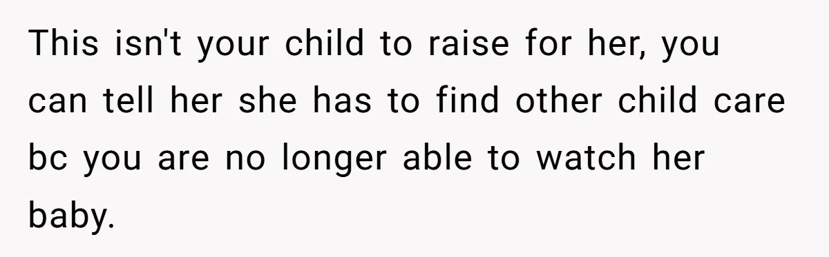 This isn't your child to raise for her, you can tell her she has to find other child care bc you are no longer able to watch her baby.