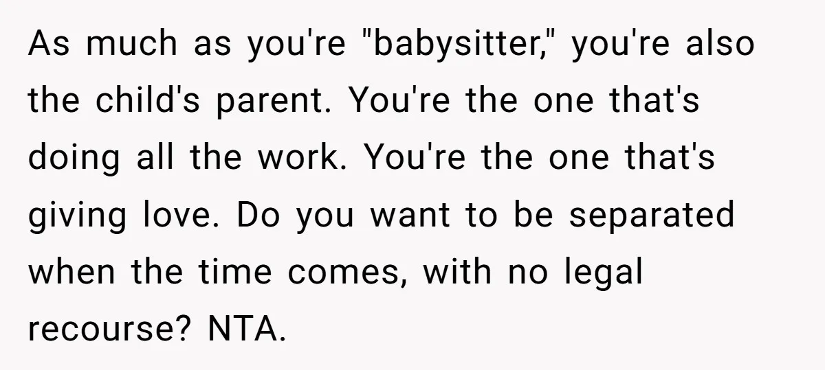 As much as you're "babysitter," you're also the child's parent. You're the one that's doing all the work. You're the one that's giving love. Do you want to be separated...