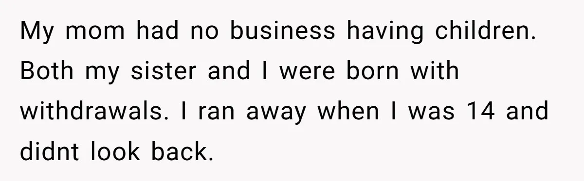 My mom had no business having children. Both my sister and I were born with withdrawals. I ran away when I was 14 and didnt look back.