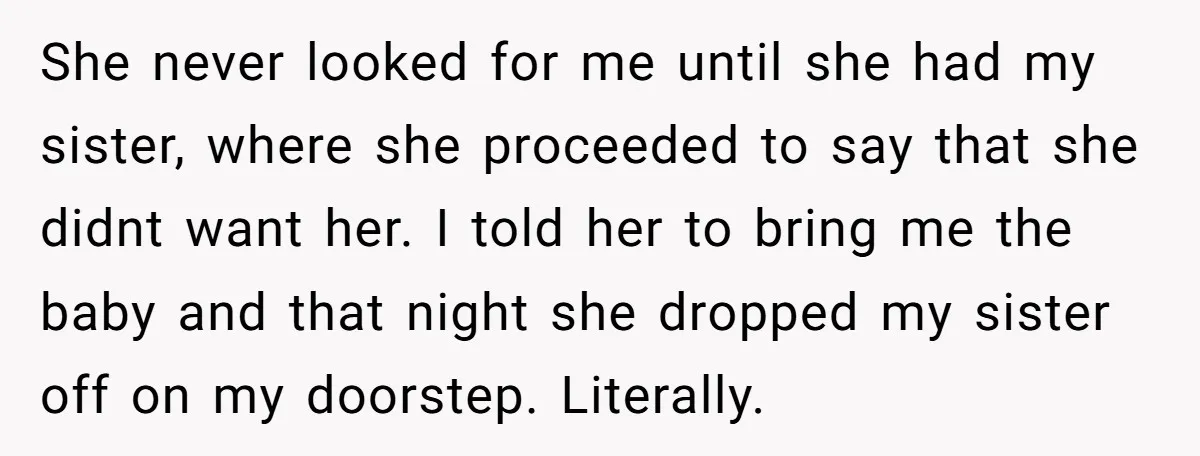 She never looked for me until she had my sister, where she proceeded to say that she didnt want her. I told her to bring me the baby and that...