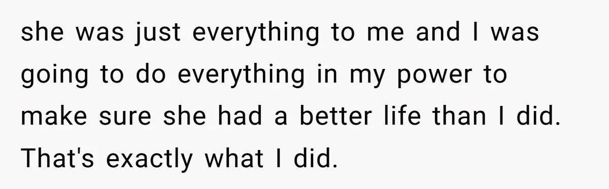 she was just everything to me and I was going to do everything in my power to make sure she had a better life than I did. That's exactly what...