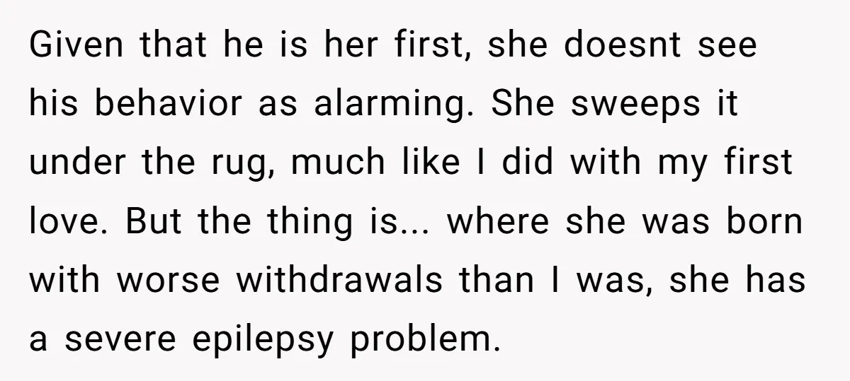 Given that he is her first, she doesnt see his behavior as alarming. She sweeps it under the rug, much like I did with my first love. But the thing...