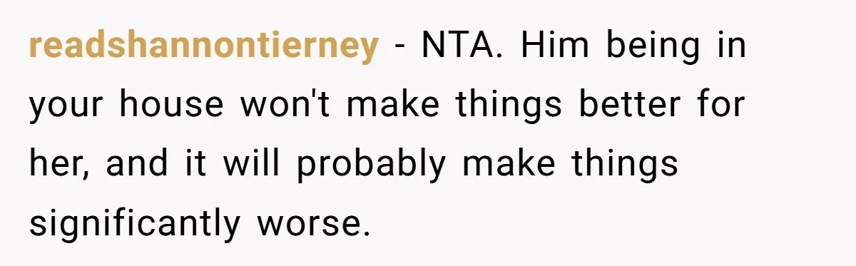 readshannontierney − NTA. Him being in your house won't make things better for her, and it will probably make things significantly worse.