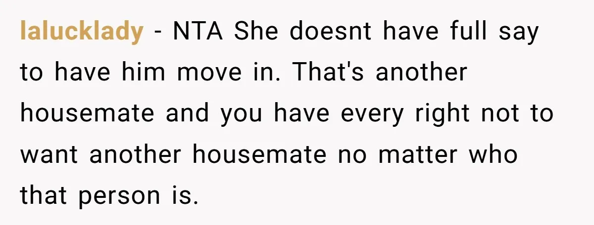 lalucklady − NTA She doesnt have full say to have him move in. That's another housemate and you have every right not to want another housemate no matter who that...