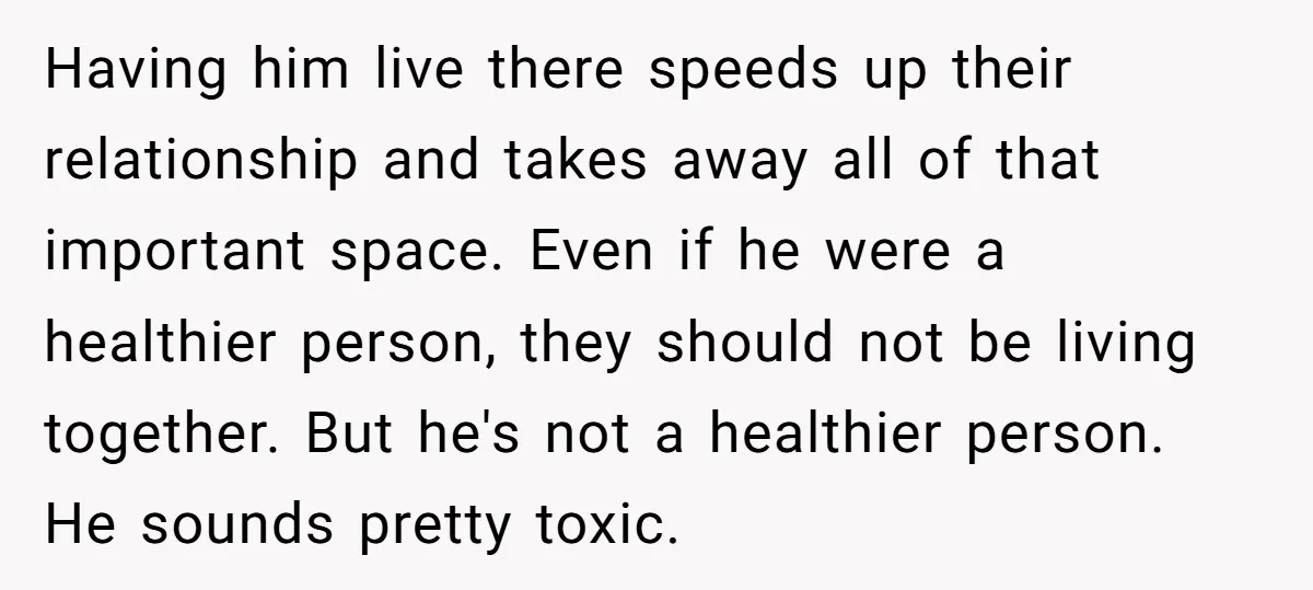 Having him live there speeds up their relationship and takes away all of that important space. Even if he were a healthier person, they should not be living together. But...