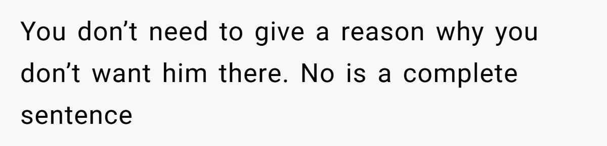 You don’t need to give a reason why you don’t want him there. No is a complete sentence