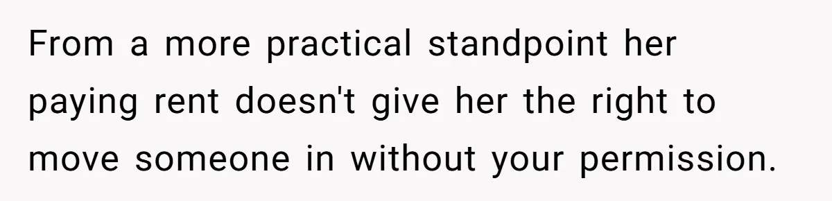 From a more practical standpoint her paying rent doesn't give her the right to move someone in without your permission.