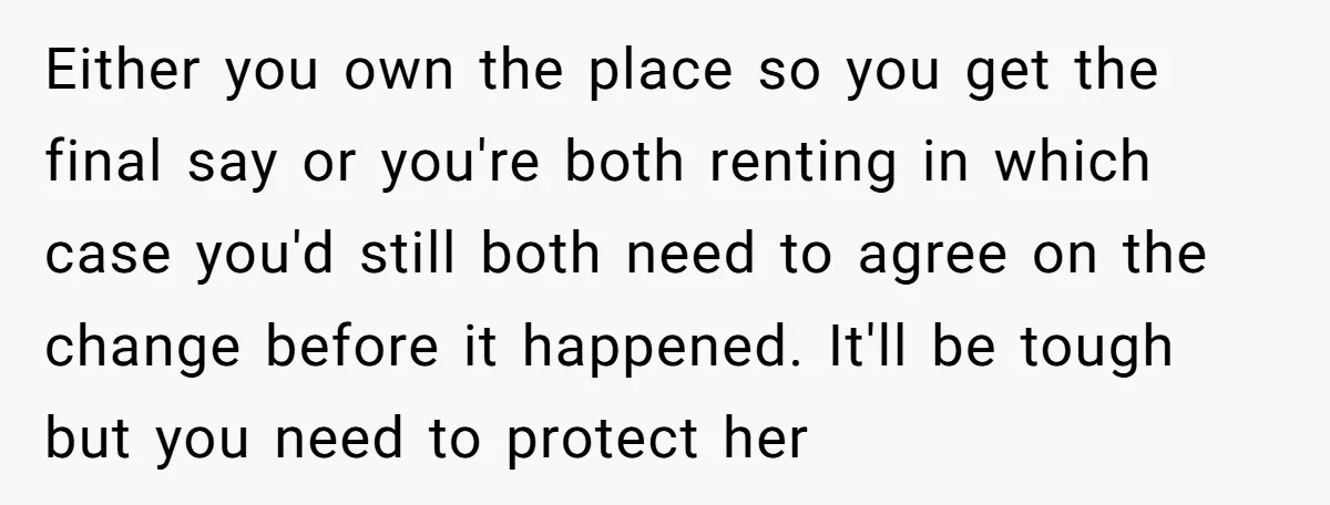 Either you own the place so you get the final say or you're both renting in which case you'd still both need to agree on the change before it happened....