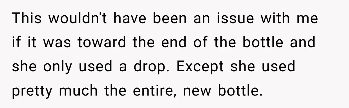 This wouldn't have been an issue with me if it was toward the end of the bottle and she only used a drop. Except she used pretty much the entire,...