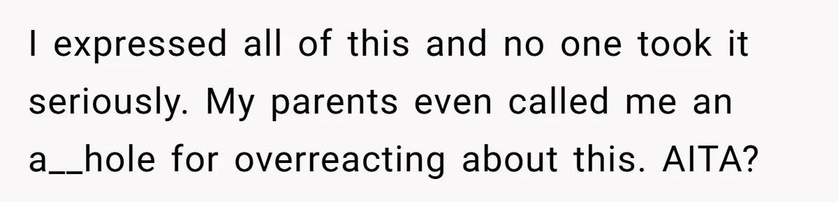 I expressed all of this and no one took it seriously. My parents even called me an a__hole for overreacting about this. AITA?