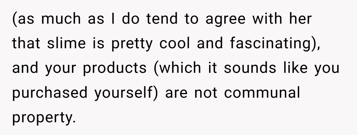 (as much as I do tend to agree with her that slime is pretty cool and fascinating), and your products (which it sounds like you purchased yourself) are not communal...