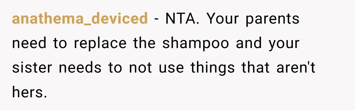 anathema_deviced − NTA. Your parents need to replace the shampoo and your sister needs to not use things that aren't hers.